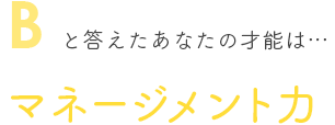 Bと答えたあなたの才能は… マネージメント力