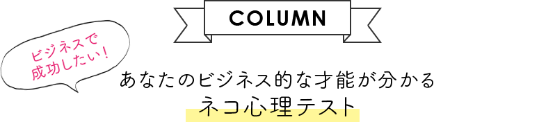 【COLUMN】ビジネスで成功したい！ あなたのビジネス的な才能が分かるネコ心理テスト