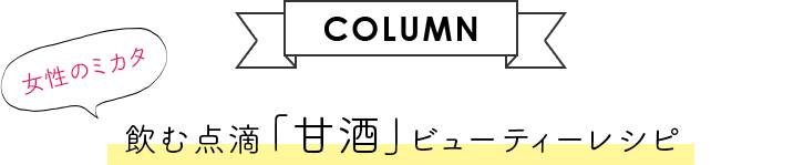 【COLUMN】女性のミカタ　飲む点滴「甘酒」ビューティーレシピ