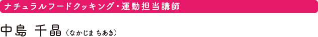 ナチュラルフードクッキング・運動担当講師　中島 千晶（なかじま ちあき）