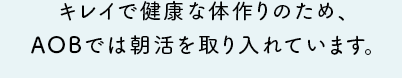 キレイで健康な体作りのため、AOBでは朝活を取り入れています。