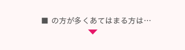 ■ の方が多くあてはまる方は…