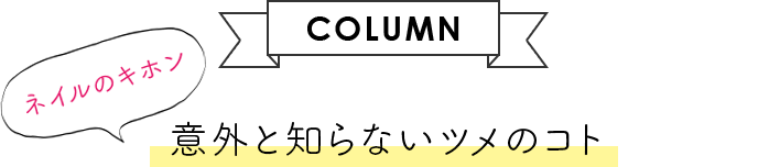 【COLUMN】ネイルのキホン 意外と知らないツメのコト