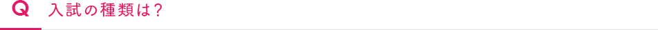Q　入試の種類は？