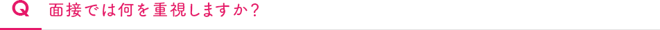 Q　面接では何を重視しますか？