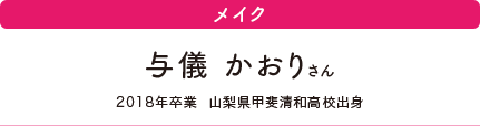 メイク　与儀 かおりさん　2018年卒業　山梨県甲斐清和高校出身