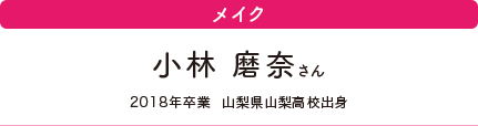 メイク　小林 磨奈さん　2018年卒業　山梨県山梨高校出身