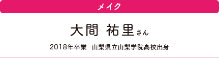 メイク　大間 祐里さん　2018年卒業　山梨県立山梨学院高校出身