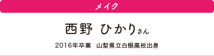 メイク　西野 ひかりさん　2016年卒業　山梨県立白根高校出身