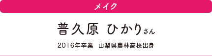 メイク　普久原 ひかりさん　2016年卒業　山梨県農林高校出身