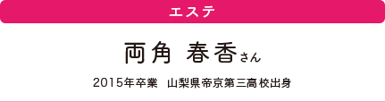 エステ　両角 春香さん　2015年卒業　山梨県帝京第三高校出身