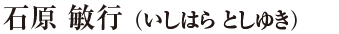 石原 敏行（いしはら としゆき）