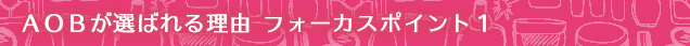 ＡＯＢが選ばれる理由 フォーカスポイント１