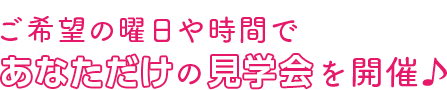 ご希望の曜日や時間であなただけの見学会を開催