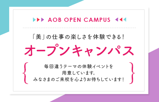 「美」の仕事の楽しさを体験できる！　オープンキャンパス　毎回違うテーマの体験イベントを用意しています。みなさまのご来校を心よりお待ちしています！